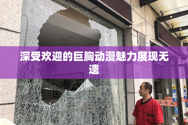 深受欢迎的巨胸动漫魅力展现无遗