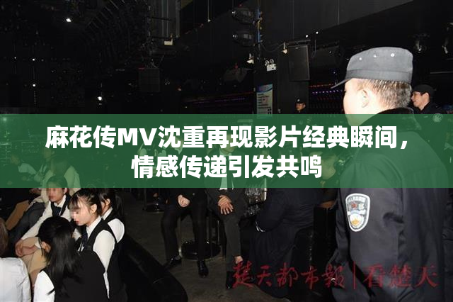 麻花传MV沈重再现影片经典瞬间，情感传递引发共鸣