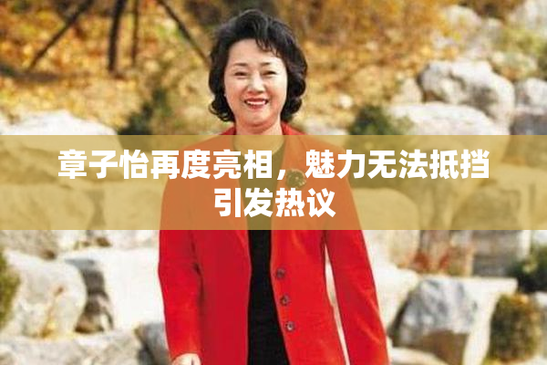 章子怡再度亮相，魅力无法抵挡引发热议