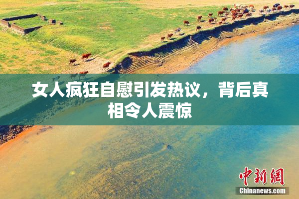 女人疯狂自慰引发热议，背后真相令人震惊