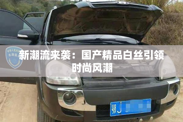 新潮流来袭：国产精品白丝引领时尚风潮