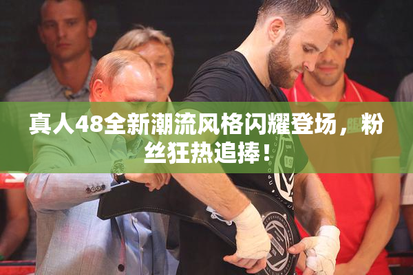 真人48全新潮流风格闪耀登场，粉丝狂热追捧！