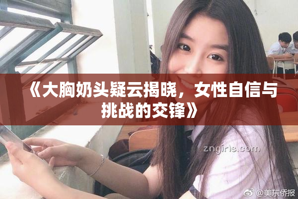 《大胸奶头疑云揭晓，女性自信与挑战的交锋》