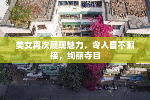 美女再次展现魅力，令人目不暇接，绚丽夺目