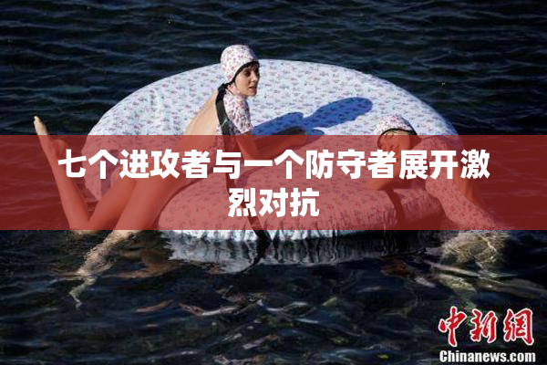 七个进攻者与一个防守者展开激烈对抗