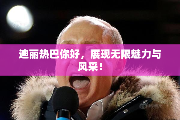 迪丽热巴你好，展现无限魅力与风采！