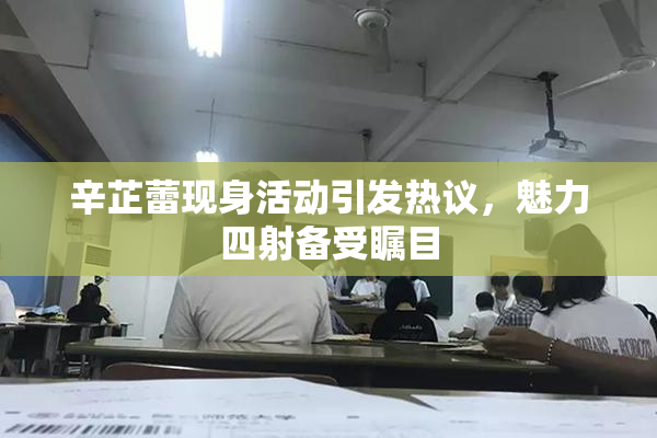 辛芷蕾现身活动引发热议，魅力四射备受瞩目