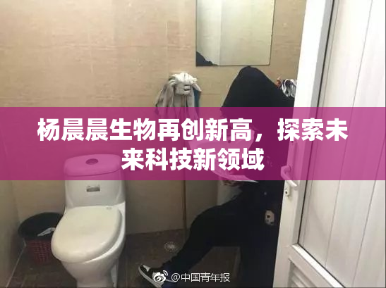 杨晨晨生物再创新高，探索未来科技新领域