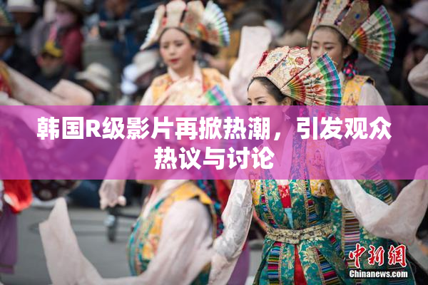 韩国R级影片再掀热潮，引发观众热议与讨论