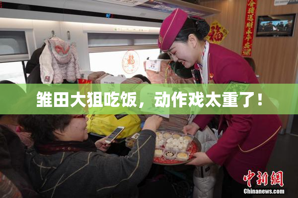 雏田大狙吃饭，动作戏太重了！
