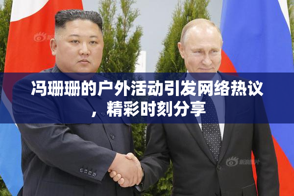 冯珊珊的户外活动引发网络热议，精彩时刻分享