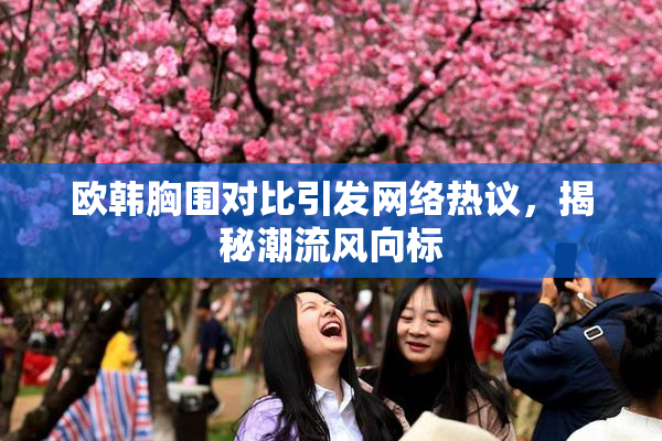 欧韩胸围对比引发网络热议，揭秘潮流风向标