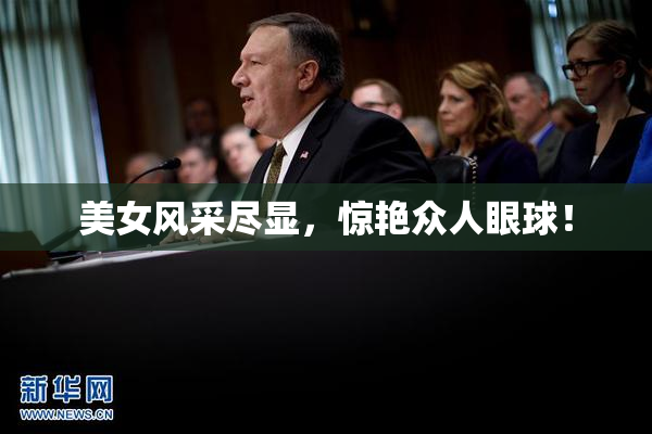 美女风采尽显，惊艳众人眼球！