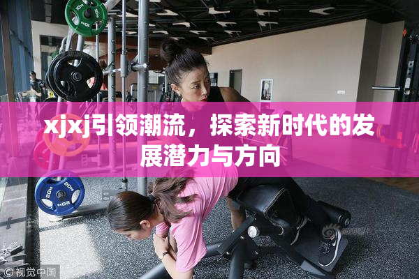 xjxj引领潮流，探索新时代的发展潜力与方向