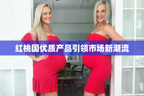 红桃国优质产品引领市场新潮流