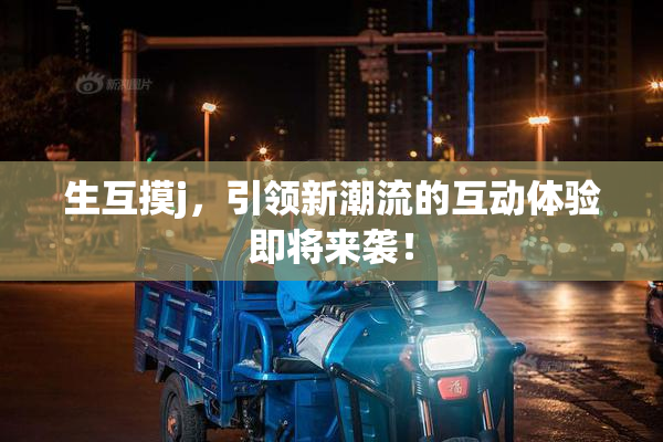 生互摸j，引领新潮流的互动体验即将来袭！