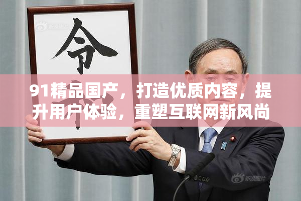 91精品国产，打造优质内容，提升用户体验，重塑互联网新风尚。