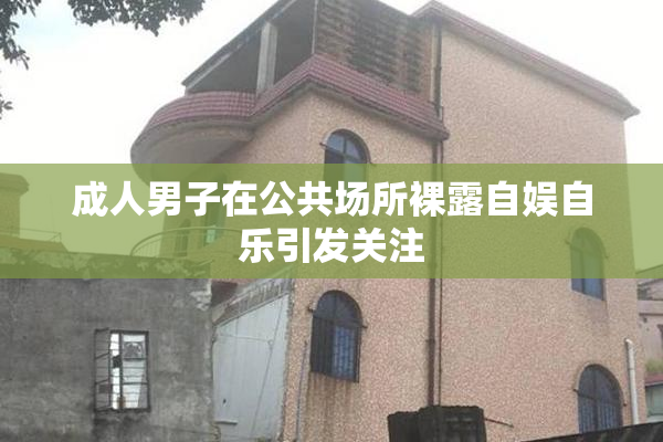 成人男子在公共场所裸露自娱自乐引发关注