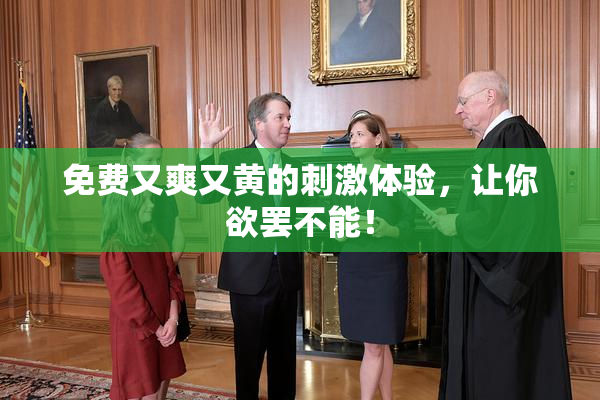 免费又爽又黄的刺激体验，让你欲罢不能！