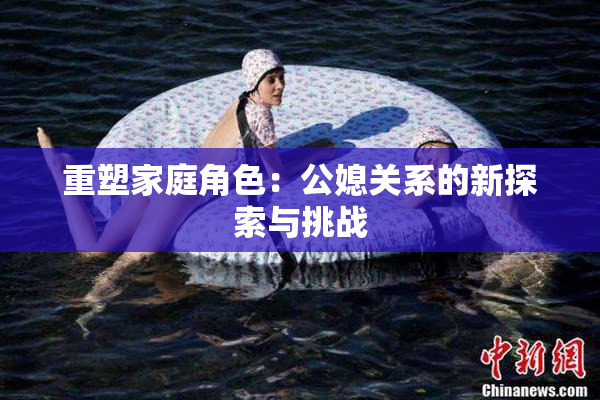 重塑家庭角色：公媳关系的新探索与挑战