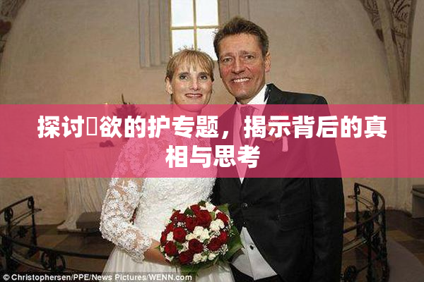 探讨婬欲的护专题，揭示背后的真相与思考
