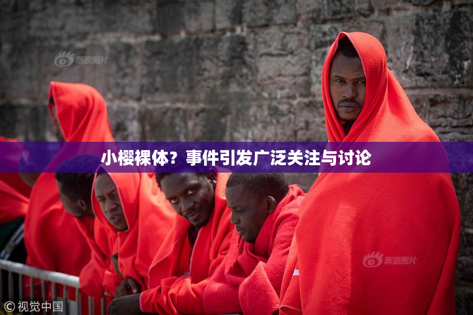 小樱裸体？事件引发广泛关注与讨论
