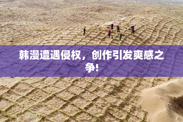 韩漫遭遇侵权，创作引发爽感之争!