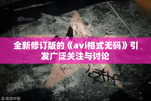 全新修订版的《avi格式无码》引发广泛关注与讨论