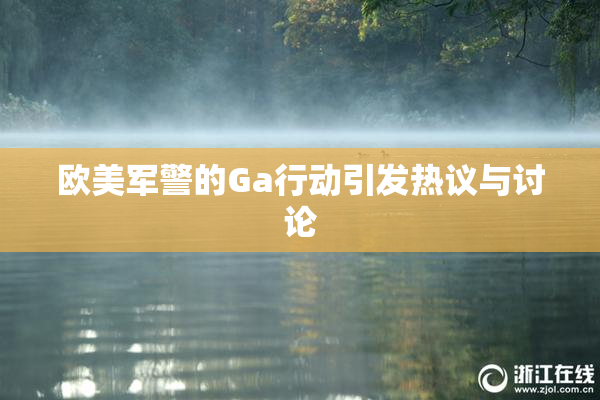 欧美军警的Ga行动引发热议与讨论