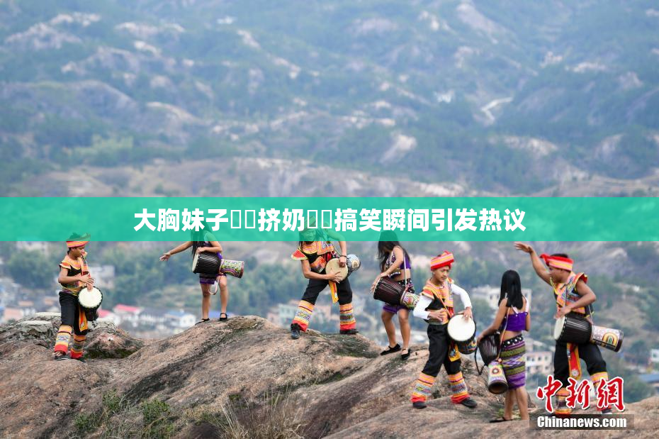 大胸妹子❌‌挤奶❌‌搞笑瞬间引发热议