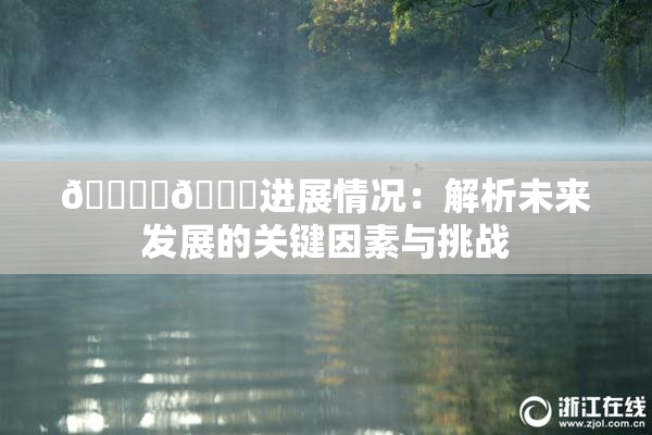 🔞‌🍌进展情况：解析未来发展的关键因素与挑战