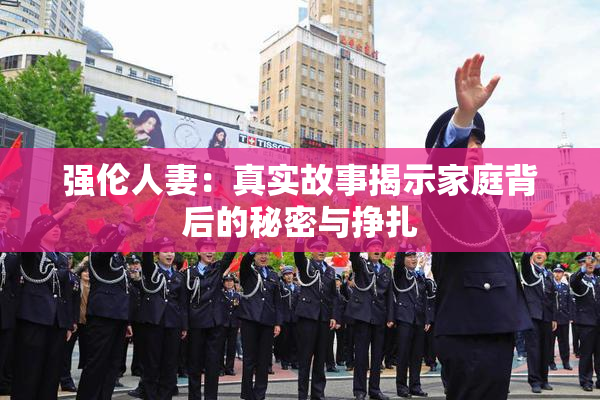强伦人妻：真实故事揭示家庭背后的秘密与挣扎