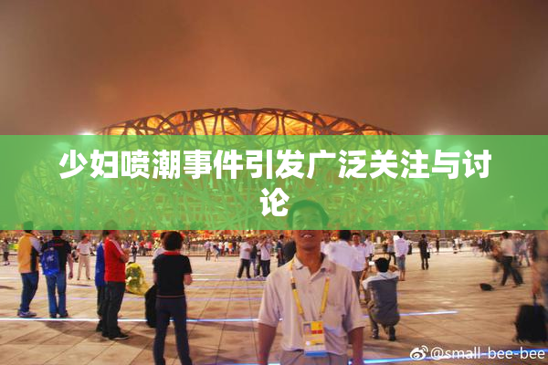 少妇喷潮事件引发广泛关注与讨论