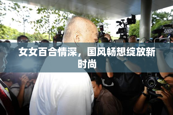 女女百合情深，国风畅想绽放新时尚