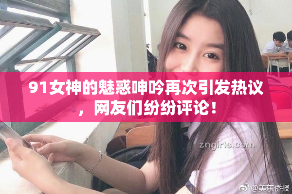 91女神的魅惑呻吟再次引发热议，网友们纷纷评论！
