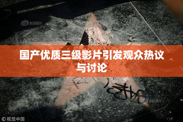 国产优质三级影片引发观众热议与讨论