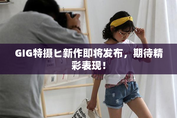 GIG特摄ヒ新作即将发布，期待精彩表现！