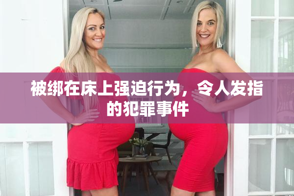 被绑在床上强迫行为，令人发指的犯罪事件