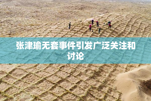 张津瑜无套事件引发广泛关注和讨论