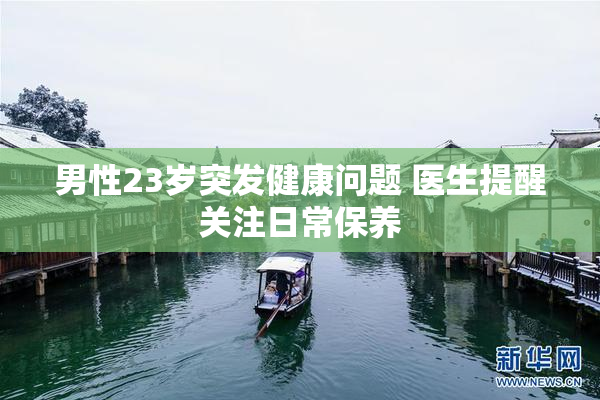 男性23岁突发健康问题 医生提醒关注日常保养