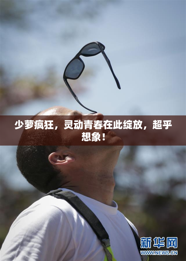 少萝疯狂，灵动青春在此绽放，超乎想象！