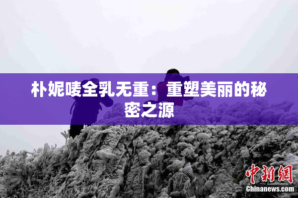 朴妮唛全乳无重：重塑美丽的秘密之源