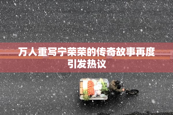 万人重写宁荣荣的传奇故事再度引发热议