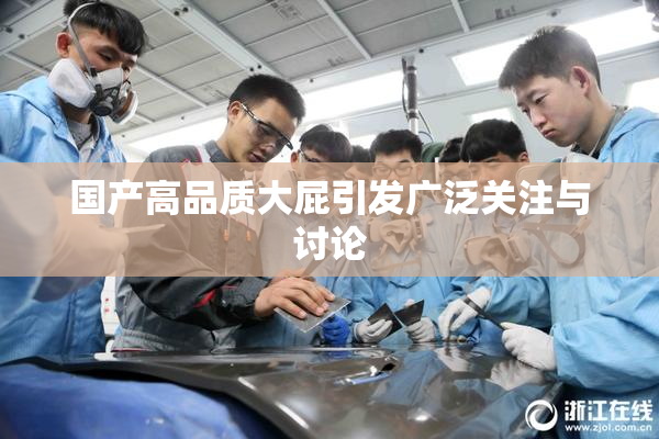 国产高品质大屁引发广泛关注与讨论