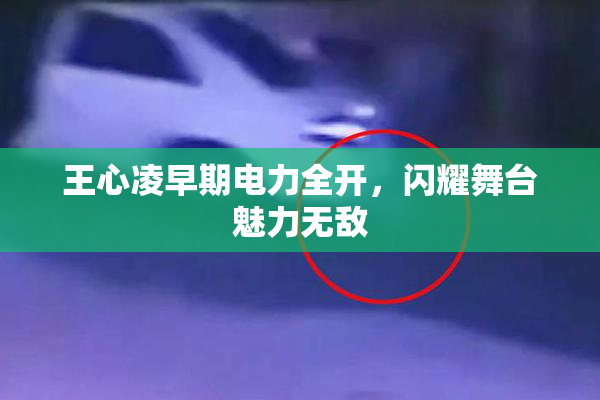 王心凌早期电力全开，闪耀舞台魅力无敌