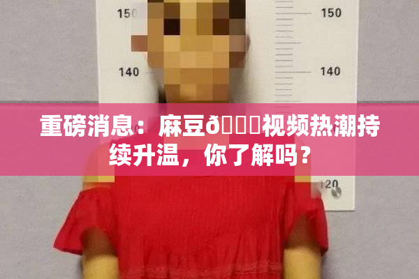 重磅消息：麻豆🔞视频热潮持续升温，你了解吗？