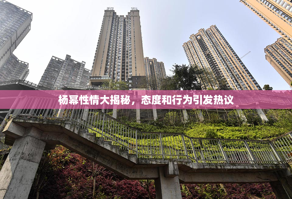 杨幂性情大揭秘，态度和行为引发热议