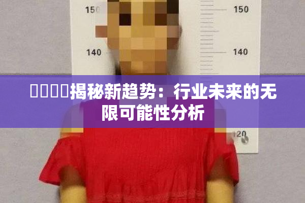 馃悢馃悢揭秘新趋势：行业未来的无限可能性分析