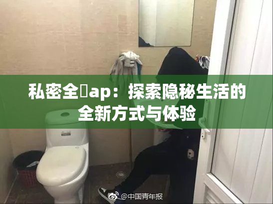 私密全婐ap：探索隐秘生活的全新方式与体验
