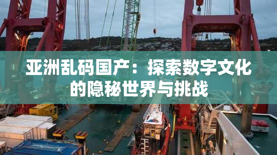 亚洲乱码国产：探索数字文化的隐秘世界与挑战